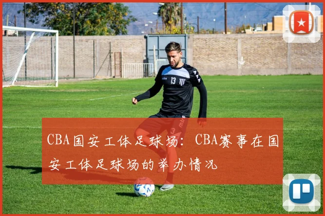 CBA国安工体足球场：CBA赛事在国安工体足球场的举办情况