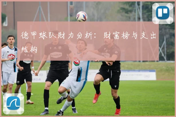 德甲球队财力分析：财富榜与支出结构
