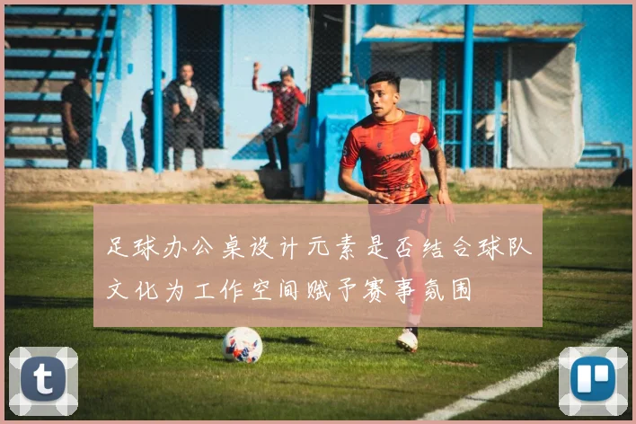足球办公桌设计元素是否结合球队文化为工作空间赋予赛事氛围